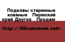 Подковы старинные кованые - Пермский край Другое » Продам   